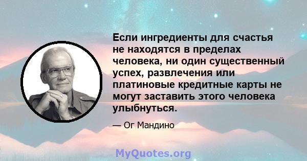 Если ингредиенты для счастья не находятся в пределах человека, ни один существенный успех, развлечения или платиновые кредитные карты не могут заставить этого человека улыбнуться.