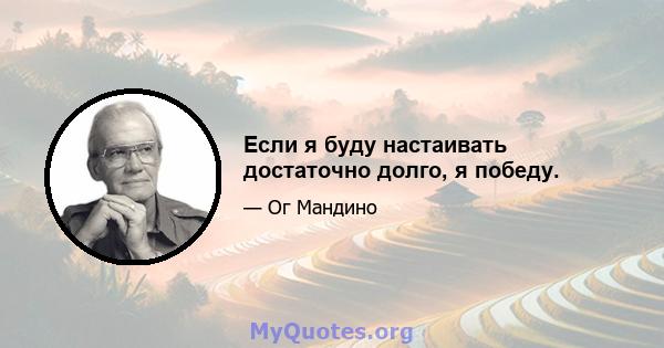 Если я буду настаивать достаточно долго, я победу.