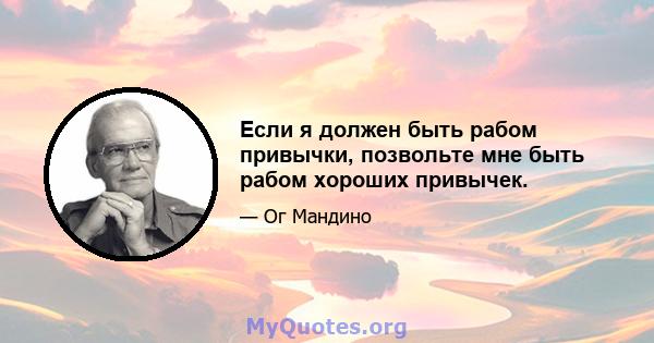 Если я должен быть рабом привычки, позвольте мне быть рабом хороших привычек.