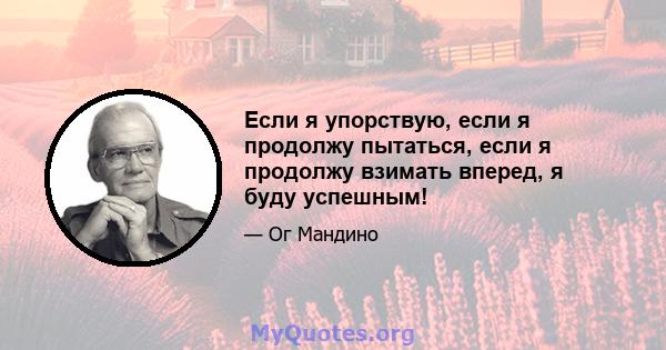 Если я упорствую, если я продолжу пытаться, если я продолжу взимать вперед, я буду успешным!