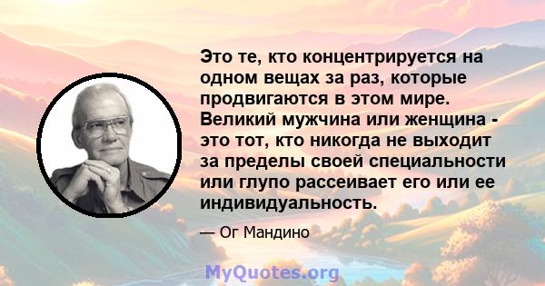 Это те, кто концентрируется на одном вещах за раз, которые продвигаются в этом мире. Великий мужчина или женщина - это тот, кто никогда не выходит за пределы своей специальности или глупо рассеивает его или ее