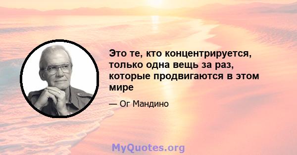 Это те, кто концентрируется, только одна вещь за раз, которые продвигаются в этом мире