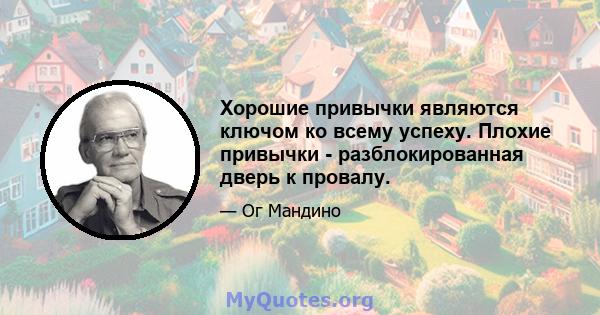 Хорошие привычки являются ключом ко всему успеху. Плохие привычки - разблокированная дверь к провалу.