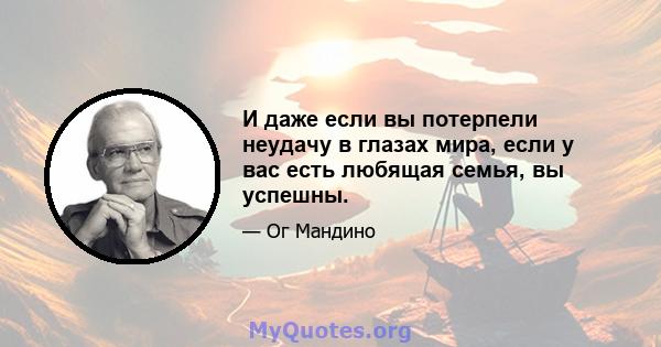 И даже если вы потерпели неудачу в глазах мира, если у вас есть любящая семья, вы успешны.