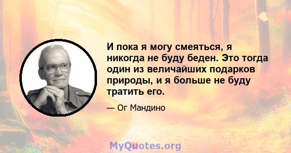 И пока я могу смеяться, я никогда не буду беден. Это тогда один из величайших подарков природы, и я больше не буду тратить его.