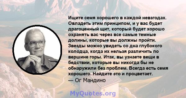 Ищите семя хорошего в каждой невзгодах. Овладеть этим принципом, и у вас будет драгоценный щит, который будет хорошо охранять вас через все самые темные долины, которые вы должны пройти. Звезды можно увидеть со дна