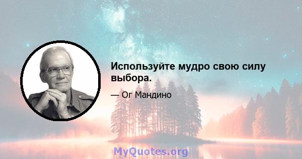 Используйте мудро свою силу выбора.