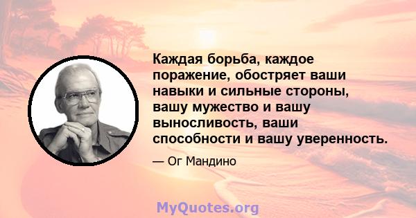 Каждая борьба, каждое поражение, обостряет ваши навыки и сильные стороны, вашу мужество и вашу выносливость, ваши способности и вашу уверенность.