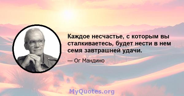 Каждое несчастье, с которым вы сталкиваетесь, будет нести в нем семя завтрашней удачи.