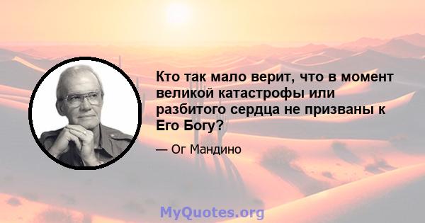 Кто так мало верит, что в момент великой катастрофы или разбитого сердца не призваны к Его Богу?