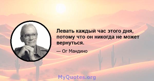 Левать каждый час этого дня, потому что он никогда не может вернуться.