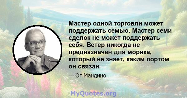 Мастер одной торговли может поддержать семью. Мастер семи сделок не может поддержать себя. Ветер никогда не предназначен для моряка, который не знает, каким портом он связан.