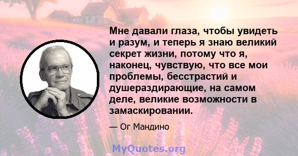 Мне давали глаза, чтобы увидеть и разум, и теперь я знаю великий секрет жизни, потому что я, наконец, чувствую, что все мои проблемы, бесстрастий и душераздирающие, на самом деле, великие возможности в замаскировании.