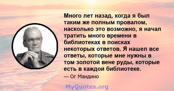 Много лет назад, когда я был таким же полным провалом, насколько это возможно, я начал тратить много времени в библиотеках в поисках некоторых ответов. Я нашел все ответы, которые мне нужны в том золотой вене руды,