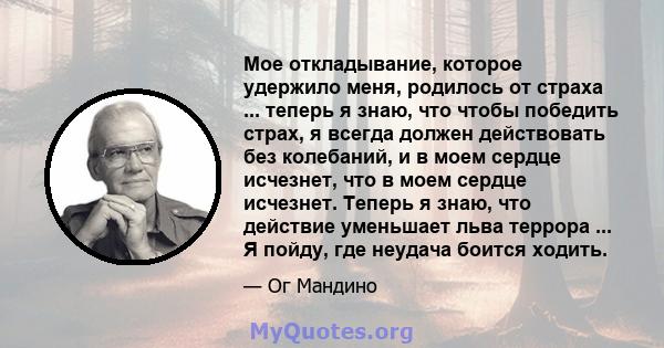 Мое откладывание, которое удержило меня, родилось от страха ... теперь я знаю, что чтобы победить страх, я всегда должен действовать без колебаний, и в моем сердце исчезнет, ​​что в моем сердце исчезнет. Теперь я знаю,