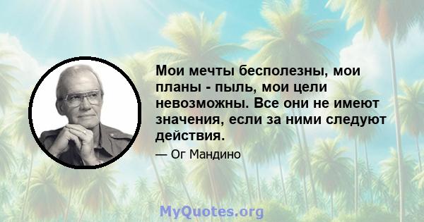 Мои мечты бесполезны, мои планы - пыль, мои цели невозможны. Все они не имеют значения, если за ними следуют действия.