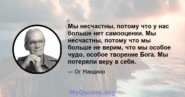 Мы несчастны, потому что у нас больше нет самооценки. Мы несчастны, потому что мы больше не верим, что мы особое чудо, особое творение Бога. Мы потеряли веру в себя.