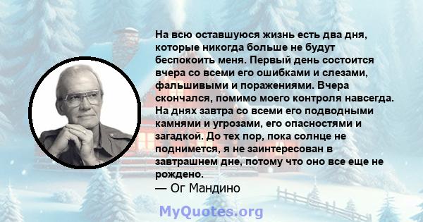 На всю оставшуюся жизнь есть два дня, которые никогда больше не будут беспокоить меня. Первый день состоится вчера со всеми его ошибками и слезами, фальшивыми и поражениями. Вчера скончался, помимо моего контроля