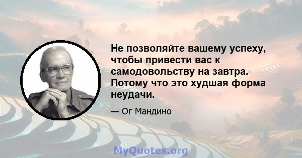 Не позволяйте вашему успеху, чтобы привести вас к самодовольству на завтра. Потому что это худшая форма неудачи.