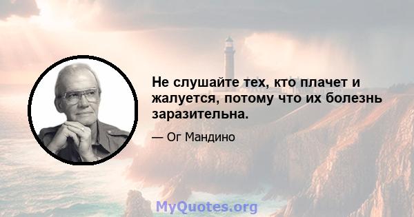 Не слушайте тех, кто плачет и жалуется, потому что их болезнь заразительна.