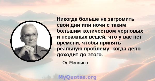 Никогда больше не загромить свои дни или ночи с таким большим количеством черновых и неважных вещей, что у вас нет времени, чтобы принять реальную проблему, когда дело доходит до этого.