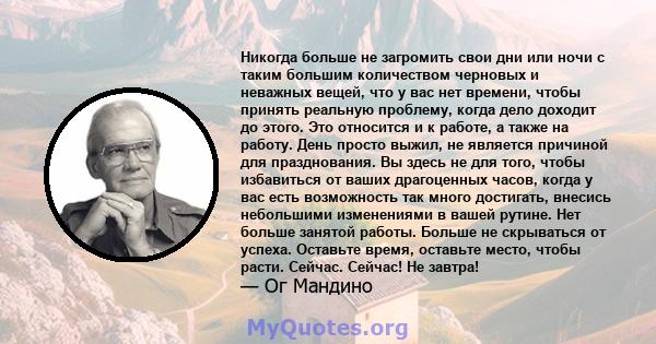 Никогда больше не загромить свои дни или ночи с таким большим количеством черновых и неважных вещей, что у вас нет времени, чтобы принять реальную проблему, когда дело доходит до этого. Это относится и к работе, а также 