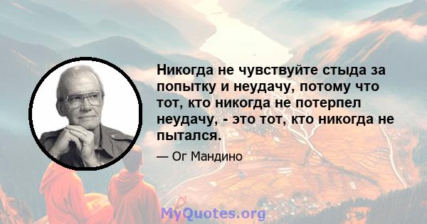 Никогда не чувствуйте стыда за попытку и неудачу, потому что тот, кто никогда не потерпел неудачу, - это тот, кто никогда не пытался.