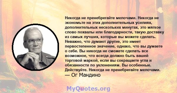 Никогда не пренебрегайте мелочами. Никогда не экономьте на этих дополнительных усилиях, дополнительных нескольких минутах, это мягкое слово похвалы или благодарности, такую ​​доставку из самых лучших, которые вы можете