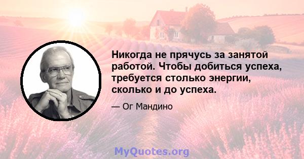 Никогда не прячусь за занятой работой. Чтобы добиться успеха, требуется столько энергии, сколько и до успеха.