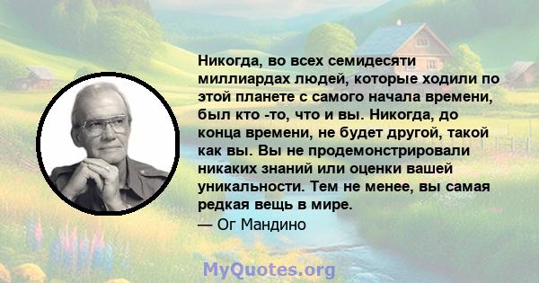 Никогда, во всех семидесяти миллиардах людей, которые ходили по этой планете с самого начала времени, был кто -то, что и вы. Никогда, до конца времени, не будет другой, такой как вы. Вы не продемонстрировали никаких