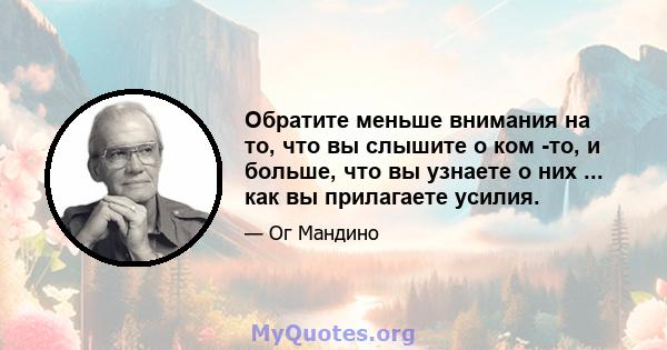 Обратите меньше внимания на то, что вы слышите о ком -то, и больше, что вы узнаете о них ... как вы прилагаете усилия.