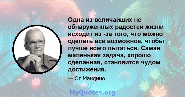 Одна из величайших не обнаруженных радостей жизни исходит из -за того, что можно сделать все возможное, чтобы лучше всего пытаться. Самая маленькая задача, хорошо сделанная, становится чудом достижения.