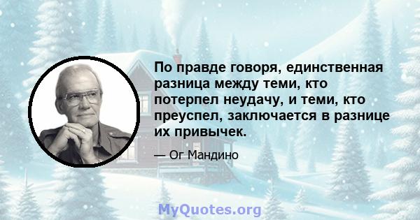 По правде говоря, единственная разница между теми, кто потерпел неудачу, и теми, кто преуспел, заключается в разнице их привычек.