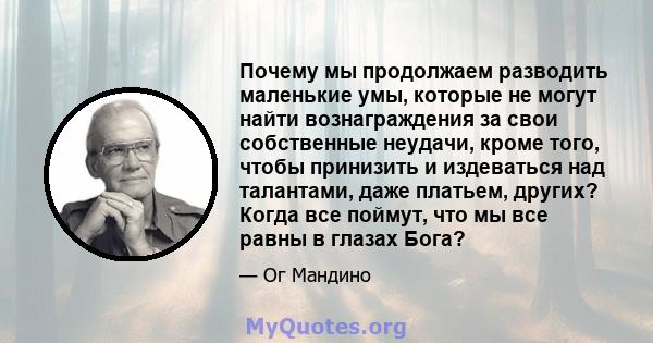 Почему мы продолжаем разводить маленькие умы, которые не могут найти вознаграждения за свои собственные неудачи, кроме того, чтобы принизить и издеваться над талантами, даже платьем, других? Когда все поймут, что мы все 