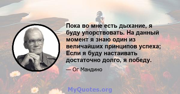 Пока во мне есть дыхание, я буду упорствовать. На данный момент я знаю один из величайших принципов успеха; Если я буду настаивать достаточно долго, я победу.