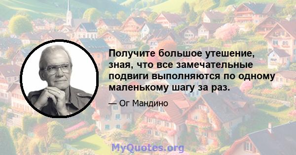 Получите большое утешение, зная, что все замечательные подвиги выполняются по одному маленькому шагу за раз.