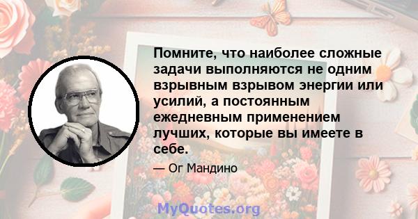 Помните, что наиболее сложные задачи выполняются не одним взрывным взрывом энергии или усилий, а постоянным ежедневным применением лучших, которые вы имеете в себе.