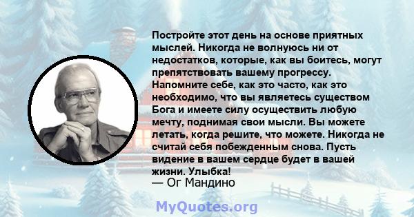 Постройте этот день на основе приятных мыслей. Никогда не волнуюсь ни от недостатков, которые, как вы боитесь, могут препятствовать вашему прогрессу. Напомните себе, как это часто, как это необходимо, что вы являетесь