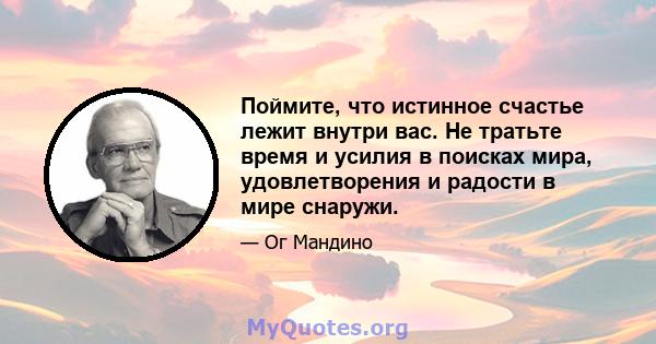 Поймите, что истинное счастье лежит внутри вас. Не тратьте время и усилия в поисках мира, удовлетворения и радости в мире снаружи.