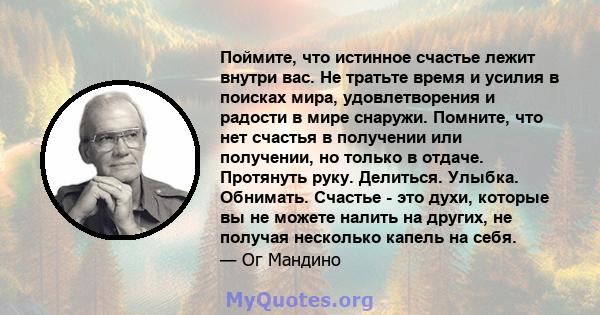 Поймите, что истинное счастье лежит внутри вас. Не тратьте время и усилия в поисках мира, удовлетворения и радости в мире снаружи. Помните, что нет счастья в получении или получении, но только в отдаче. Протянуть руку.