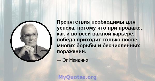 Препятствия необходимы для успеха, потому что при продаже, как и во всей важной карьере, победа приходит только после многих борьбы и бесчисленных поражений.