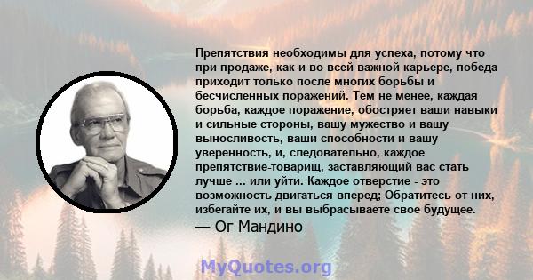 Препятствия необходимы для успеха, потому что при продаже, как и во всей важной карьере, победа приходит только после многих борьбы и бесчисленных поражений. Тем не менее, каждая борьба, каждое поражение, обостряет ваши 