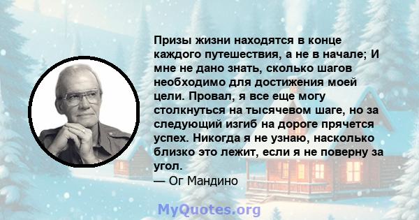 Призы жизни находятся в конце каждого путешествия, а не в начале; И мне не дано знать, сколько шагов необходимо для достижения моей цели. Провал, я все еще могу столкнуться на тысячевом шаге, но за следующий изгиб на