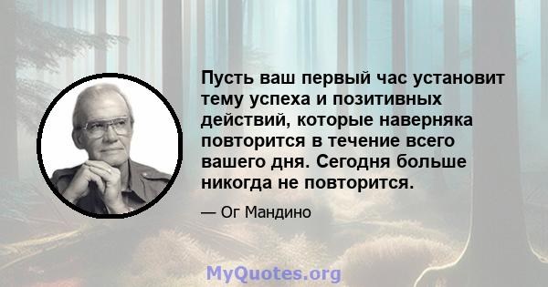 Пусть ваш первый час установит тему успеха и позитивных действий, которые наверняка повторится в течение всего вашего дня. Сегодня больше никогда не повторится.