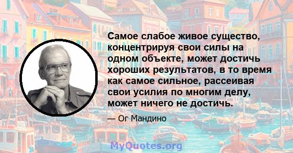 Самое слабое живое существо, концентрируя свои силы на одном объекте, может достичь хороших результатов, в то время как самое сильное, рассеивая свои усилия по многим делу, может ничего не достичь.