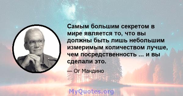 Самым большим секретом в мире является то, что вы должны быть лишь небольшим измеримым количеством лучше, чем посредственность ... и вы сделали это.