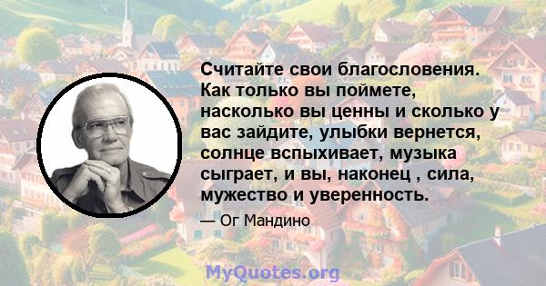 Считайте свои благословения. Как только вы поймете, насколько вы ценны и сколько у вас зайдите, улыбки вернется, солнце вспыхивает, музыка сыграет, и вы, наконец , сила, мужество и уверенность.