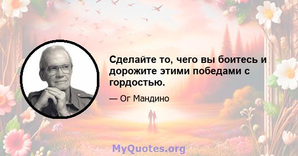 Сделайте то, чего вы боитесь и дорожите этими победами с гордостью.