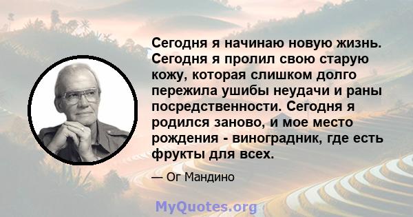 Сегодня я начинаю новую жизнь. Сегодня я пролил свою старую кожу, которая слишком долго пережила ушибы неудачи и раны посредственности. Сегодня я родился заново, и мое место рождения - виноградник, где есть фрукты для