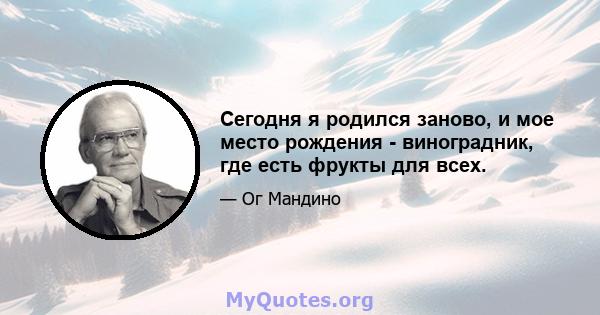 Сегодня я родился заново, и мое место рождения - виноградник, где есть фрукты для всех.